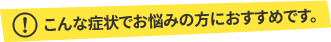 こんな症状でお悩みの方におすすめです。