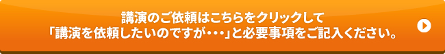 講演のご依頼はこちらをクリックして「講演を依頼したいのですが…」と必要事項をご記入ください。