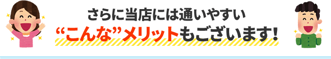 さらに当店には通いやすいこんなメリットもございます！