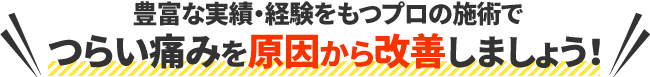 豊富な実績・経験をもつプロの施術でつらい痛みを原因から改善しましょう！
