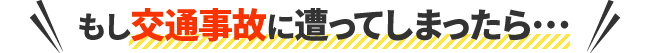 もし交通事故に遭ってしまったら…
