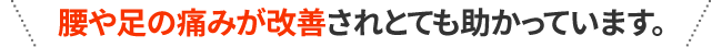 腰や足の痛みが改善されとても助かっています。